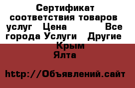 Сертификат соответствия товаров, услуг › Цена ­ 4 000 - Все города Услуги » Другие   . Крым,Ялта